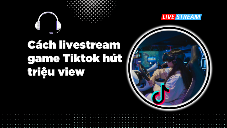 Cách livestream game trên Tiktok hút triệu view